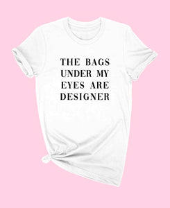 "THE BAGS UDER MY EYES ARE DESIGNER" T SHIRT ALL COLORS