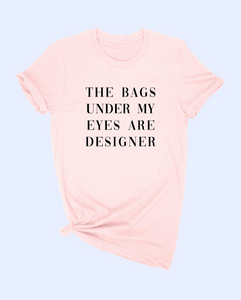 "THE BAGS UDER MY EYES ARE DESIGNER" T SHIRT ALL COLORS